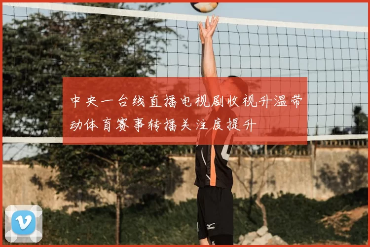 中央一台线直播电视剧收视升温带动体育赛事转播关注度提升