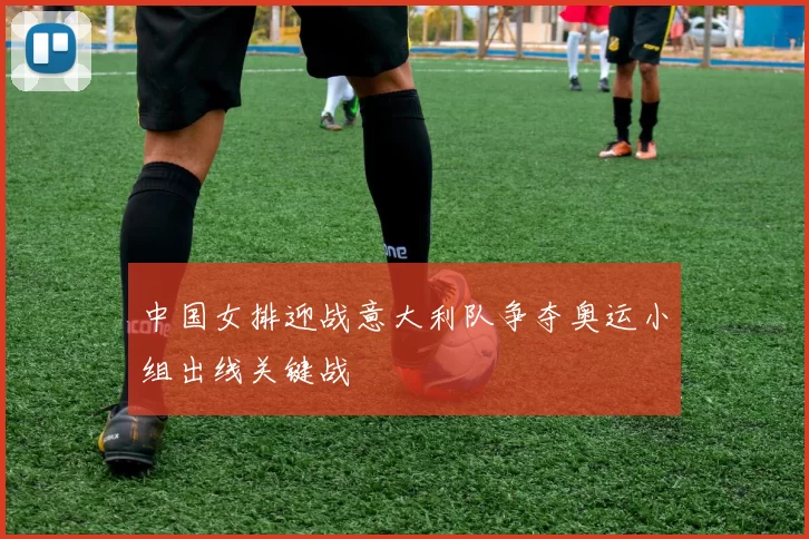 中国女排迎战意大利队争夺奥运小组出线关键战