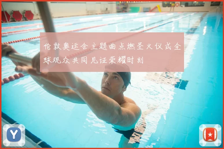 伦敦奥运会主题曲点燃圣火仪式全球观众共同见证荣耀时刻