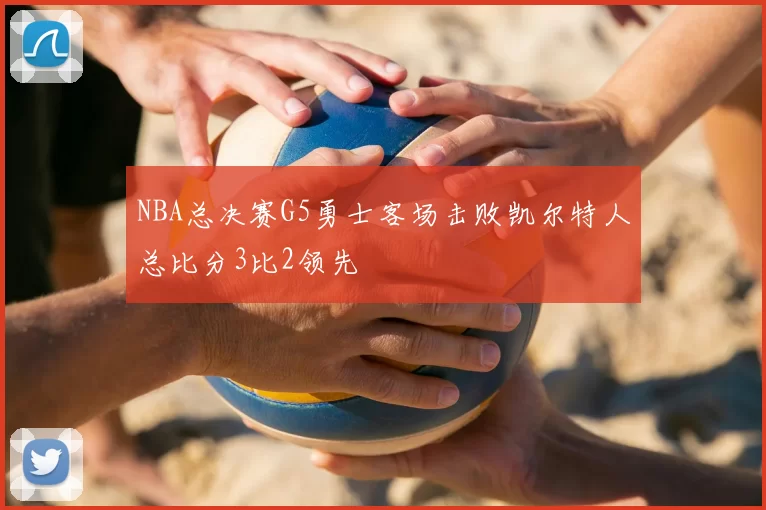 NBA总决赛G5勇士客场击败凯尔特人总比分3比2领先