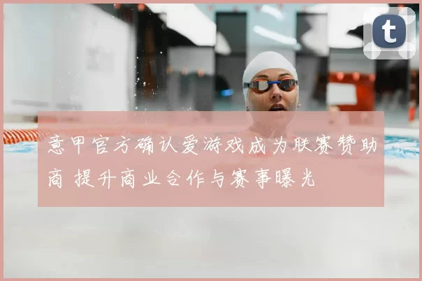 意甲官方确认爱游戏成为联赛赞助商 提升商业合作与赛事曝光