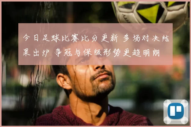 今日足球比赛比分更新 多场对决结果出炉 争冠与保级形势更趋明朗
