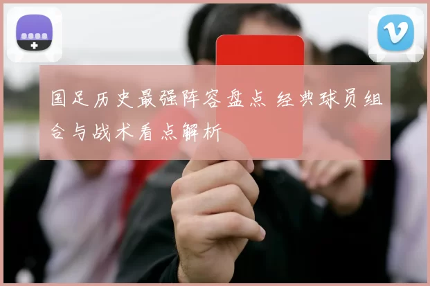 国足历史最强阵容盘点 经典球员组合与战术看点解析