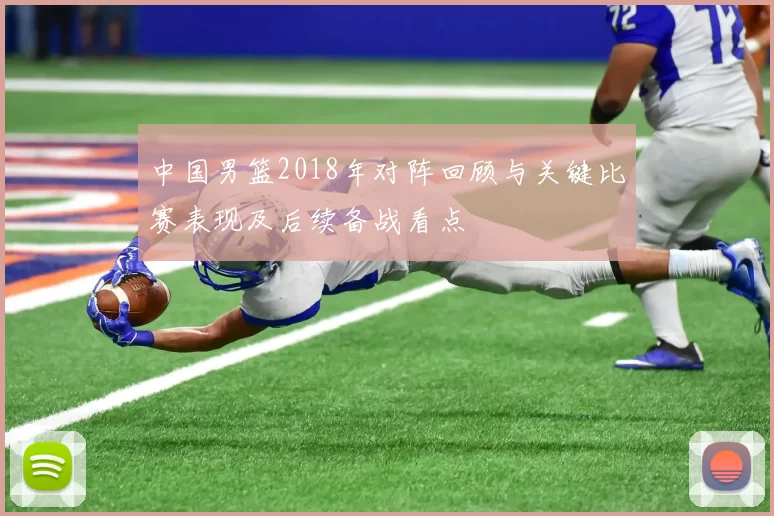 中国男篮2018年对阵回顾与关键比赛表现及后续备战看点