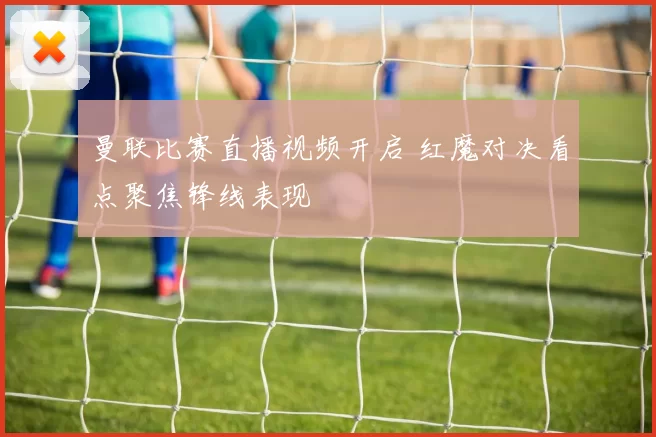 曼联比赛直播视频开启 红魔对决看点聚焦锋线表现