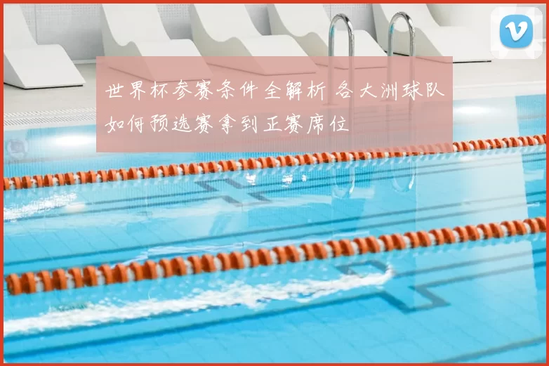 世界杯参赛条件全解析 各大洲球队如何预选赛拿到正赛席位
